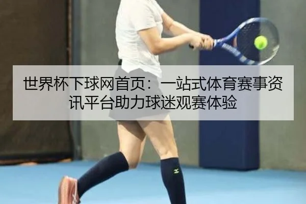 世界杯下球网首页：一站式体育赛事资讯平台助力球迷观赛体验