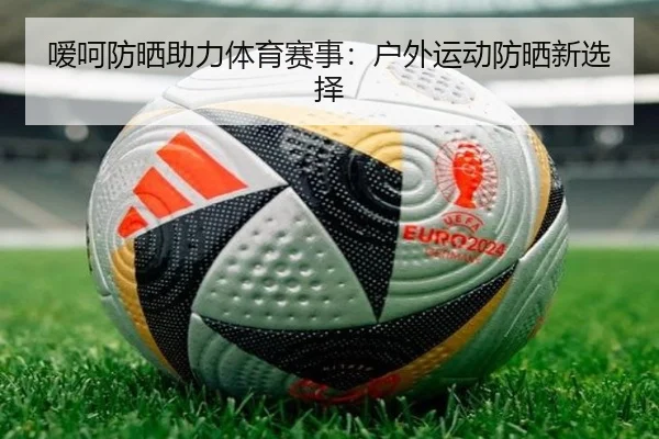 嗳呵防晒助力体育赛事：户外运动防晒新选择
