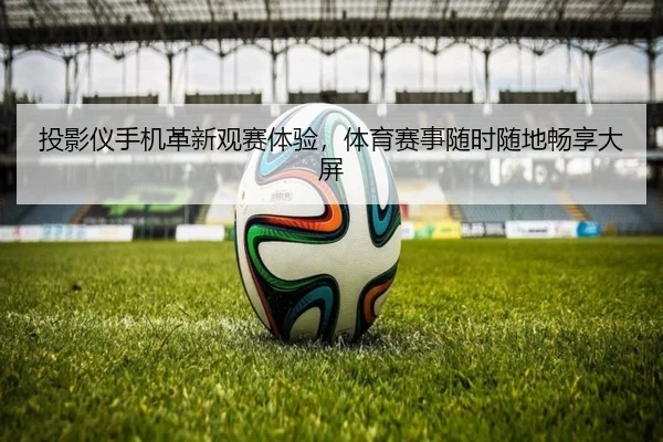 投影仪手机革新观赛体验，体育赛事随时随地畅享大屏