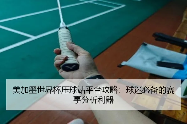 美加墨世界杯压球站平台攻略：球迷必备的赛事分析利器
